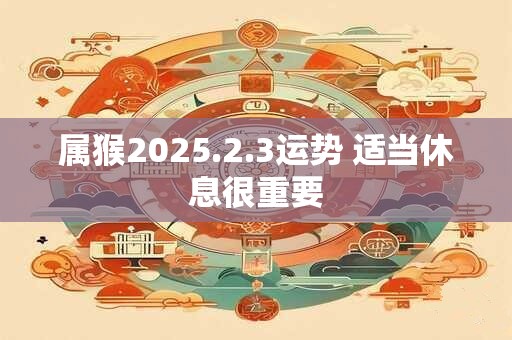 属猴2025.2.3运势 适当休息很重要