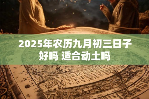 2026年农历九月初三日子好吗 适合动土吗