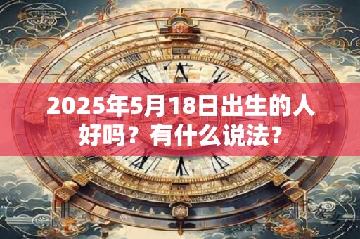 2025年5月18日出生的人好吗？有什么说法？