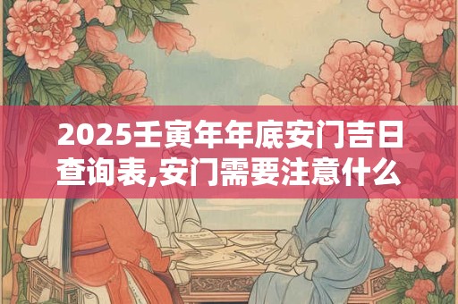 2025壬寅年年底安门吉日查询表,安门需要注意什么？