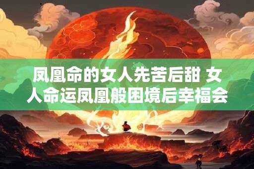 凤凰命的女人先苦后甜 女人命运凤凰般困境后幸福会来吗