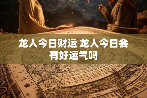 龙人今日财运 龙人今日会有好运气吗