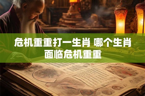 危机重重打一生肖 哪个生肖面临危机重重