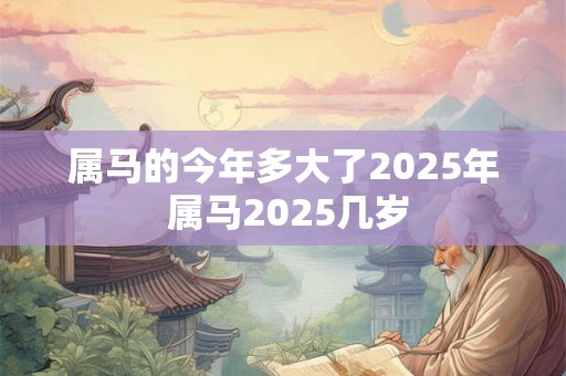 属马的今年多大了2025年 属马2025几岁