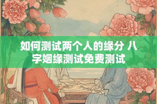 如何测试两个人的缘分 八字姻缘测试免费测试
