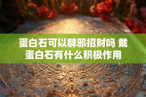 蛋白石可以辟邪招财吗 戴蛋白石有什么积极作用 蛋白石可以辟邪招财吗 戴蛋白石有什么积极作用