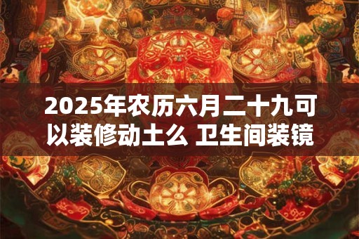 2025年农历六月二十九可以装修动土么 卫生间装镜子风水