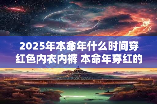 2025年本命年什么时间穿红色内衣内裤 本命年穿红的讲究