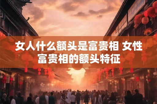 女人什么额头是富贵相 女性富贵相的额头特征