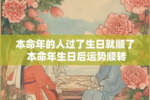 本命年的人过了生日就顺了 本命年生日后运势顺转