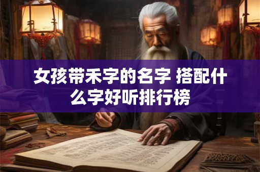 女孩带禾字的名字 搭配什么字好听排行榜