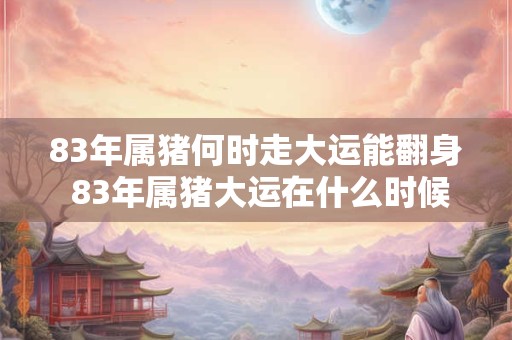 83年属猪何时走大运能翻身 83年属猪大运在什么时候