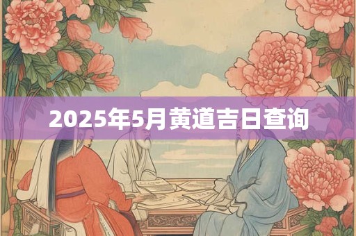 2025年5月黄道吉日查询 2025年5月黄道吉日查询