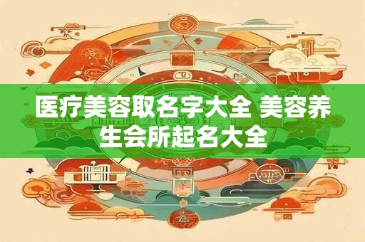 医疗美容取名字大全 美容养生会所起名大全