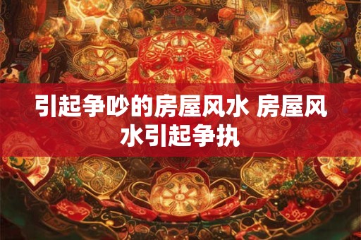引起争吵的房屋风水 房屋风水引起争执