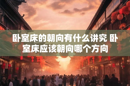 卧室床的朝向有什么讲究 卧室床应该朝向哪个方向