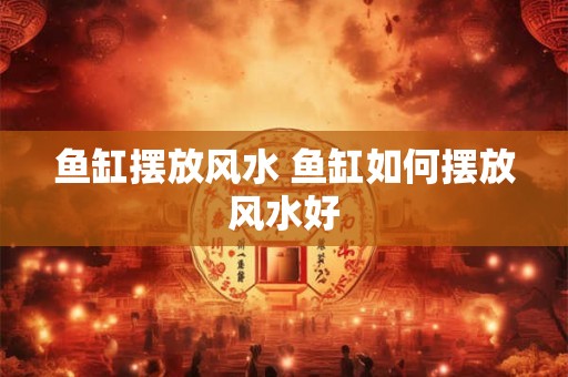 鱼缸摆放风水 鱼缸如何摆放风水好