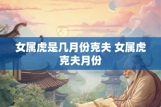 女属虎是几月份克夫 女属虎克夫月份