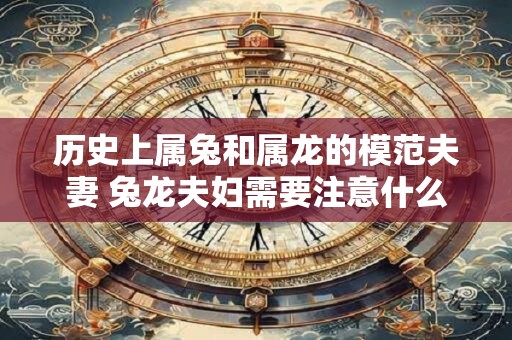 历史上属兔和属龙的模范夫妻 兔龙夫妇需要注意什么