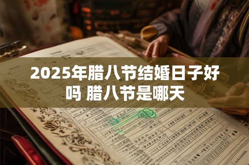 2025年腊八节结婚日子好吗 腊八节是哪天