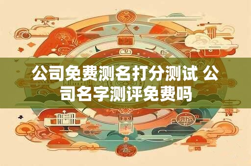 公司免费测名打分测试 公司名字测评免费吗
