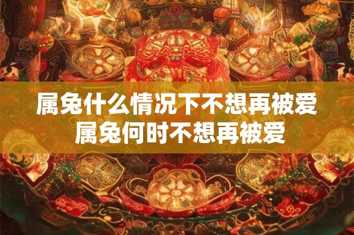 属兔什么情况下不想再被爱 属兔何时不想再被爱