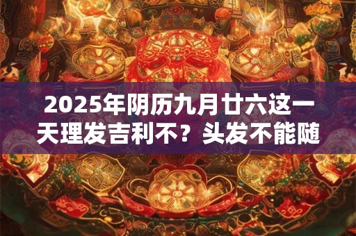 2025年阴历九月廿六这一天理发吉利不？头发不能随便丢