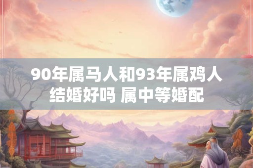 90年属马人和93年属鸡人结婚好吗 属中等婚配 90年属马人和93年属鸡人结婚好吗 属中等婚配