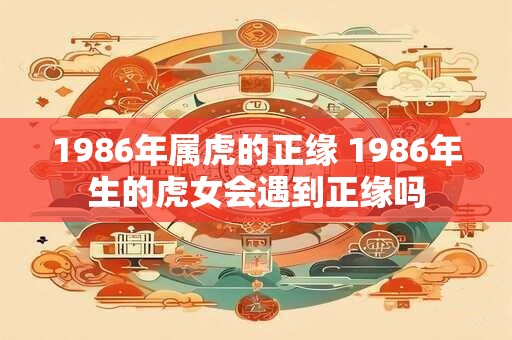 1986年属虎的正缘 1986年生的虎女会遇到正缘吗