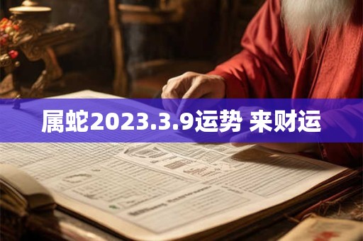 属蛇2023.3.9运势 来财运