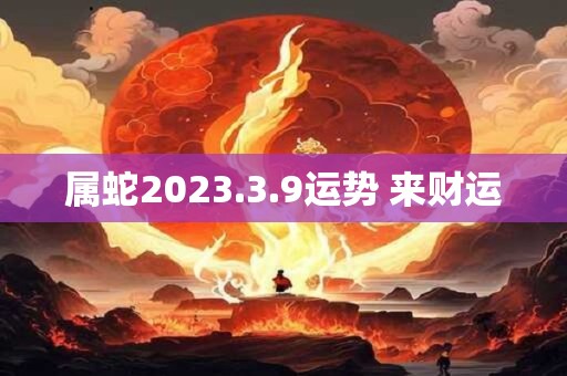 属蛇2023.3.9运势 来财运
