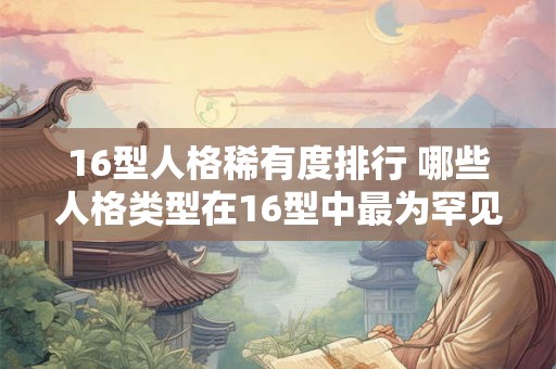 16型人格稀有度排行 哪些人格类型在16型中最为罕见