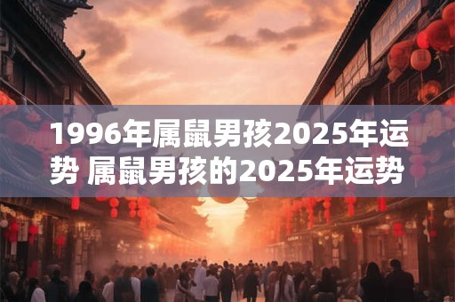 1996年属鼠男孩2025年运势 属鼠男孩的2025年运势如何