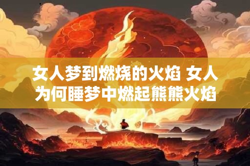 女人梦到燃烧的火焰 女人为何睡梦中燃起熊熊火焰