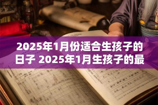 2025年1月份适合生孩子的日子 2025年1月生孩子的最佳日期是什么