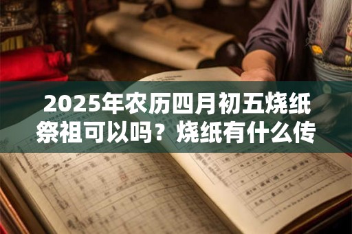 2025年农历四月初五烧纸祭祖可以吗？烧纸有什么传说？