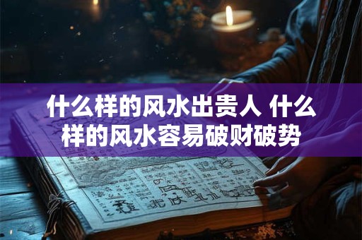 什么样的风水出贵人 什么样的风水容易破财破势