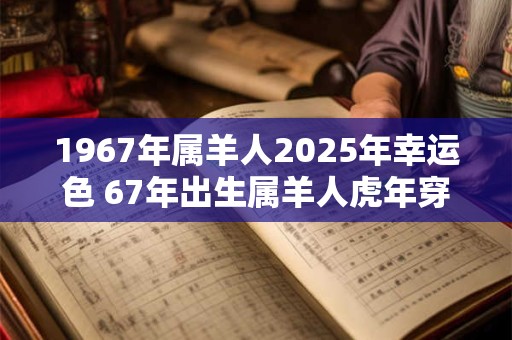 1967年属羊人2025年幸运色 67年出生属羊人虎年穿什么颜色衣服好