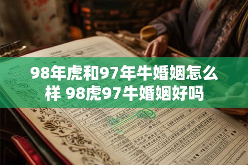98年虎和97年牛婚姻怎么样 98虎97牛婚姻好吗