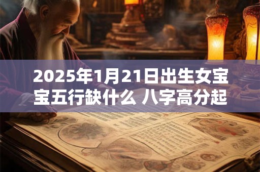 2025年1月21日出生女宝宝五行缺什么 八字高分起名字