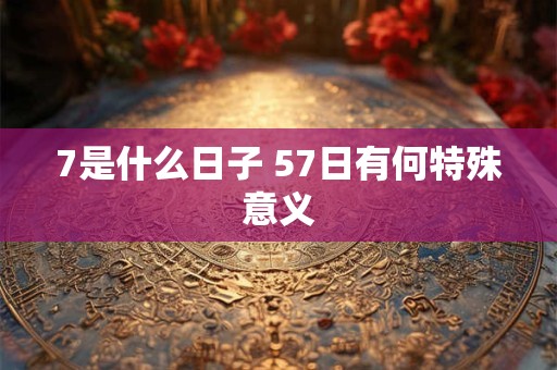 7是什么日子 57日有何特殊意义