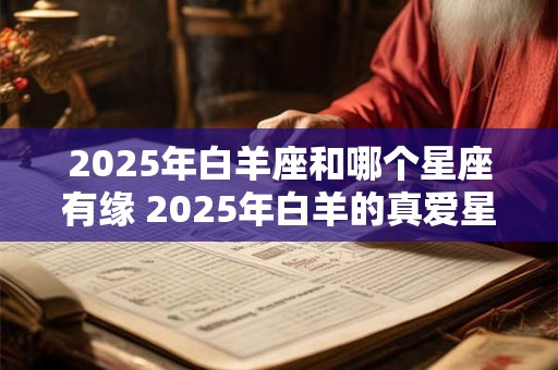 2026年白羊座和哪个星座有缘 2026年白羊的真爱星座