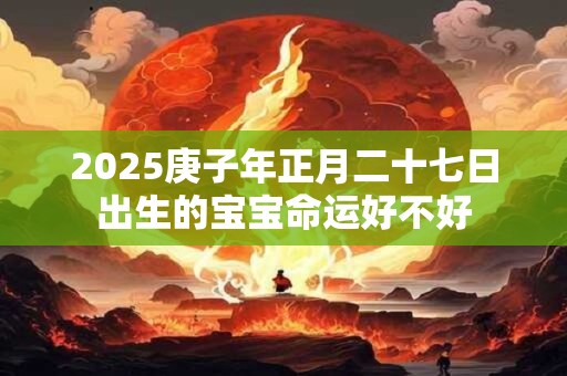 2026庚子年正月二十七日出生的宝宝命运好不好 2026庚子年正月二十七日出生的宝宝命运好不好