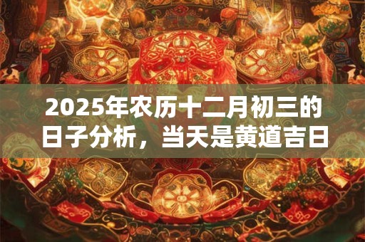 2026年农历十二月初三的日子分析,当天是黄道吉日吗? 2026年农历十二月初三的日子分析,当天是黄道吉日吗?