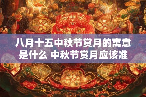八月十五中秋节赏月的寓意是什么 中秋节赏月应该准备啥