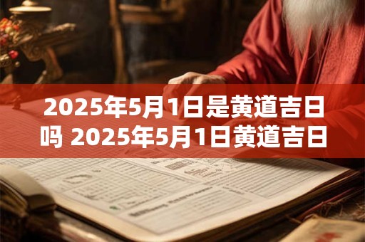 2025年5月1日是黄道吉日吗 2025年5月1日黄道吉日吗