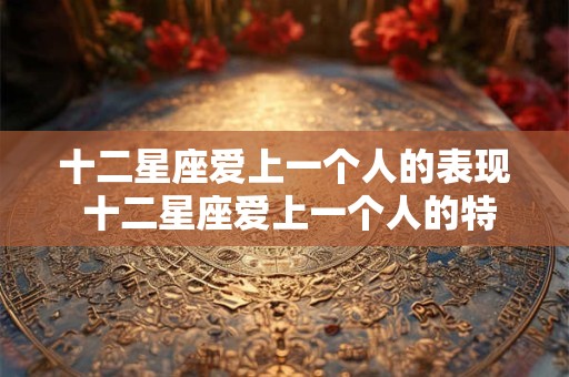 十二星座爱上一个人的表现 十二星座爱上一个人的特征
