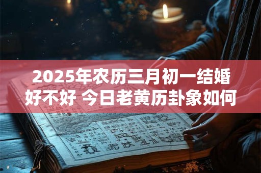 2025年农历三月初一结婚好不好 今日老黄历卦象如何