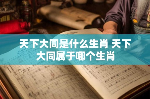 天下大同是什么生肖 天下大同属于哪个生肖