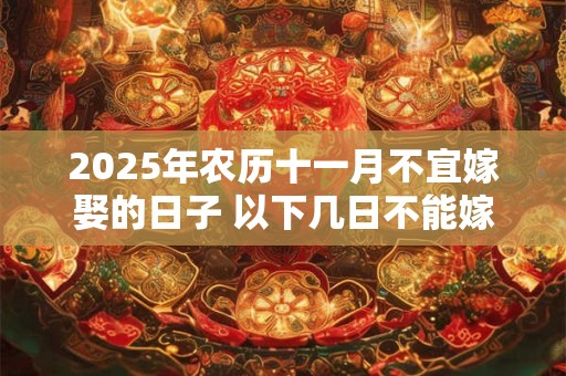 2025年农历十一月不宜嫁娶的日子 以下几日不能嫁女儿